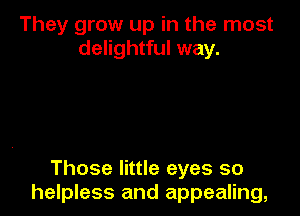 They grow up in the most
delightful way.

Those little eyes so
helpless and appealing,