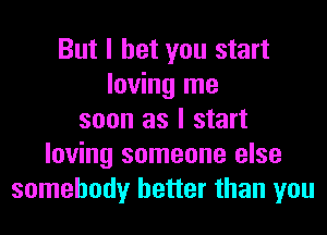But I bet you start
loving me
soon as I start
loving someone else
somebody better than you