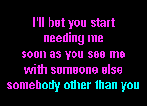 I'll bet you start
needing me
soon as you see me
with someone else
somebody other than you