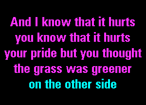 And I know that it hurts
you know that it hurts
your pride but you thought
the grass was greener
on the other side