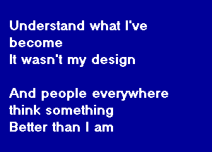 Understand what I've
become
It wasn't my design

And people everywhere
think something
Better than I am