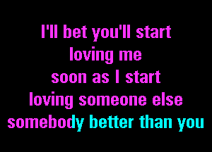 I'll bet you'll start
loving me
soon as I start
loving someone else
somebody better than you