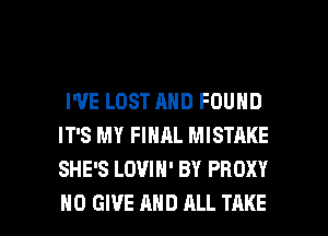 I'VE LOST AND FOUND
IT'S MY FINAL MISTRKE
SHE'S LOVIH' BY PROXY

HO GIVE AND ALL TAKE l