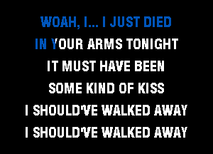 WOAH, I... I JUST DIED
III YOUR ARMS TONIGHT
IT MUST HAVE BEEN
SOME KIND OF KISS
I SHOULD'UE WALKED AWAY
I SHOULD'UE WALKED AWAY