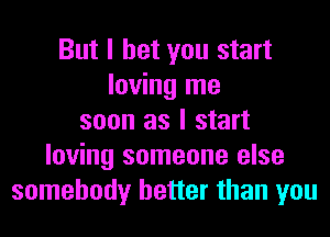 But I bet you start
loving me
soon as I start
loving someone else
somebody better than you