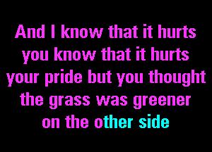 And I know that it hurts
you know that it hurts
your pride but you thought
the grass was greener
on the other side