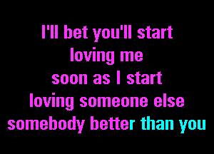 I'll bet you'll start
loving me
soon as I start
loving someone else
somebody better than you