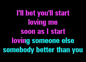 I'll bet you'll start
loving me
soon as I start
loving someone else
somebody better than you