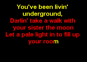 You've been livin'
underground,
Darlin' take a walk with
your sister the moon
Let a pale light in to fill up
your room