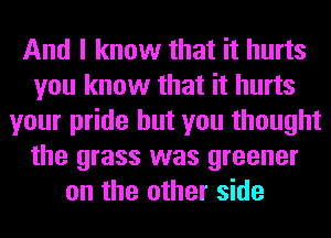 And I know that it hurts
you know that it hurts
your pride but you thought
the grass was greener
on the other side