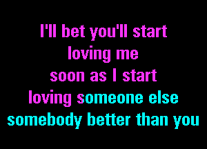 I'll bet you'll start
loving me
soon as I start
loving someone else
somebody better than you