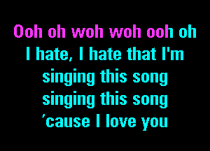 Ooh oh woh woh ooh oh
I hate, I hate that I'm
singing this song
singing this song
'cause I love you