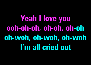 Yeah I love you
ooh-oh-oh. oh-oh, oh-oh

oh-woh. oh-woh, oh-woh
I'm all cried out