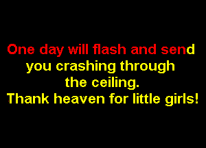 One day will flash and send
you crashing through
the ceiling.

Thank heaven for little girls!