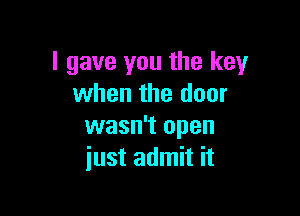 I gave you the key
when the door

wasn't open
just admit it