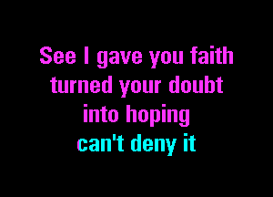 See I gave you faith
turned your doubt

into hoping
can't deny it