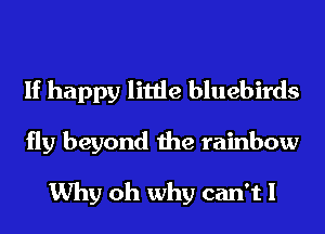 If happy little bluebirds

fly beyond the rainbow

Why oh why can't I