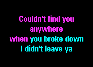 Couldn't find you
anywhere

when you broke down
I didn't leave ya