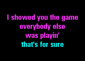 I showed you the game
everybody else

was playin'
that's for sure