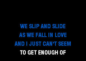 WE SLIP AND SLIDE

AS WE FALL IN LOVE
AND I JUST CAN'T SEEM
TO GET ENOUGH 0F