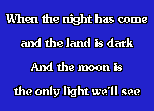 When the night has come
and the land is dark

And the moon is

the only light we'll see