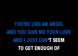 YOU'RE LIKE AN ANGEL
AND YOU GIVE ME YOUR LOVE
AND I JUST CAN'T SEEM
TO GET ENOUGH 0F