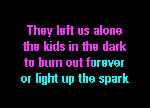 They left us alone
the kids in the dark

to burn out forever
or light up the spark