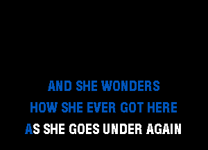 AND SHE WONDERS
HOW SHE EVER GOT HERE
AS SHE GOES UNDER AGAIN