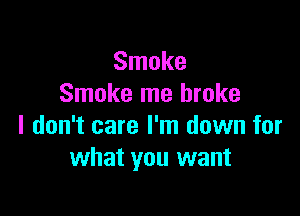 Smoke
Smoke me broke

I don't care I'm down for
what you want