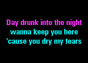 Day drunk into the night
wanna keep you here
'cause you dry my tears