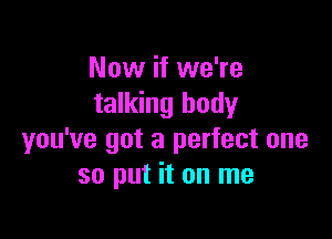 Now if we're
talking body

you've got a perfect one
so put it on me