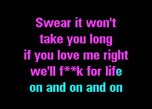 Swear it won't
take you long

if you love me right
we'll fwk for life
on and on and on