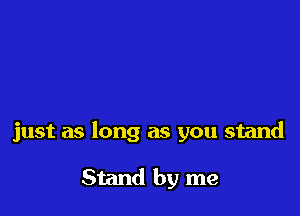 just as long as you stand

Stand by me