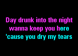 Day drunk into the night
wanna keep you here
'cause you dry my tears