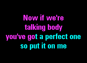 Now if we're
talking body

you've got a perfect one
so put it on me