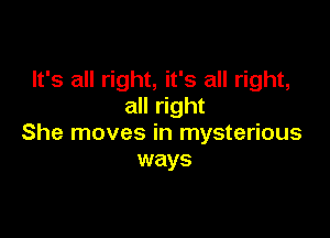 It's all right, it's all right,
all right

She moves in mysterious
ways