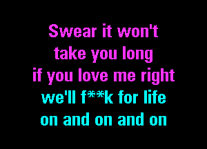 Swear it won't
take you long

if you love me right
we'll fwk for life
on and on and on