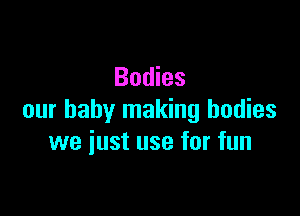 Bodies

our baby making bodies
we just use for fun