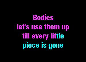 Bodies
let's use them up

till every little
piece is gone