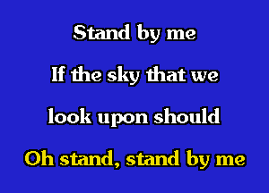 Stand by me
If the sky mat we

look upon should

0h stand, stand by me I