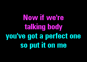 Now if we're
talking body

you've got a perfect one
so put it on me