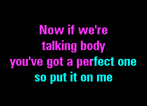 Now if we're
talking body

you've got a perfect one
so put it on me