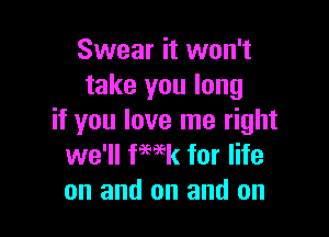 Swear it won't
take you long

if you love me right
we'll fwk for life
on and on and on