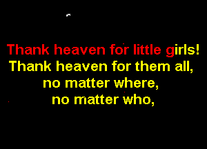 Thank heaven for little girls!
Thank heaven for them all,

no matter where,
no matter who,