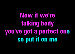 Now if we're
talking body

you've got a perfect one
so put it on me