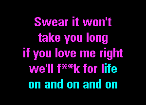 Swear it won't
take you long

if you love me right
we'll fwk for life
on and on and on