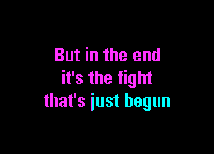 But in the end

it's the fight
that's iust begun