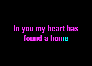 In you my heart has

found a home