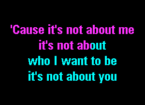 'Cause it's not about me
it's not about

who I want to be
it's not about you