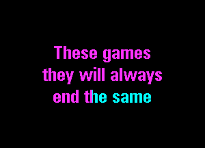 These games

they will always
end the same